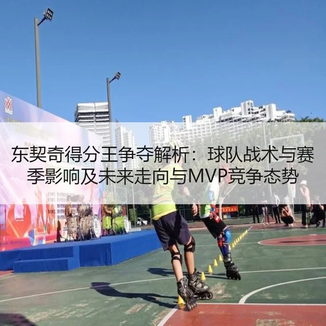 东契奇得分王争夺解析：球队战术与赛季影响及未来走向与MVP竞争态势